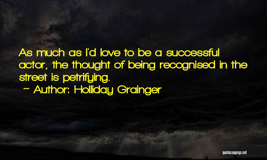 Holliday Grainger Quotes: As Much As I'd Love To Be A Successful Actor, The Thought Of Being Recognised In The Street Is Petrifying.