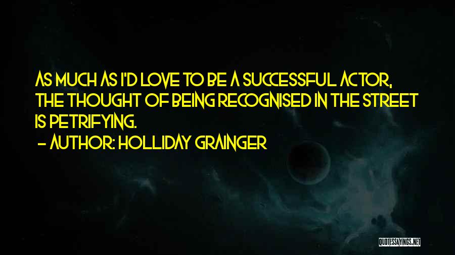 Holliday Grainger Quotes: As Much As I'd Love To Be A Successful Actor, The Thought Of Being Recognised In The Street Is Petrifying.