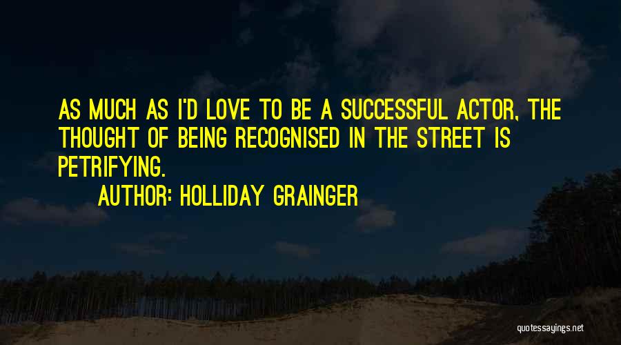 Holliday Grainger Quotes: As Much As I'd Love To Be A Successful Actor, The Thought Of Being Recognised In The Street Is Petrifying.