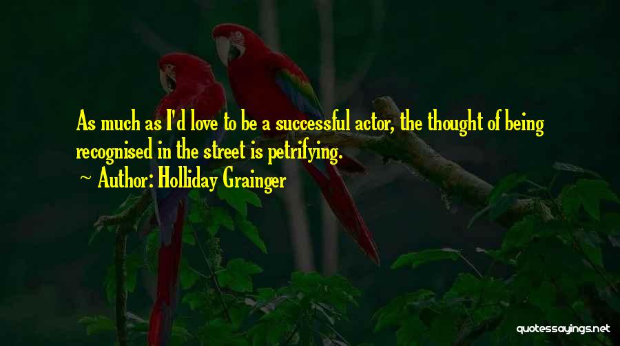 Holliday Grainger Quotes: As Much As I'd Love To Be A Successful Actor, The Thought Of Being Recognised In The Street Is Petrifying.