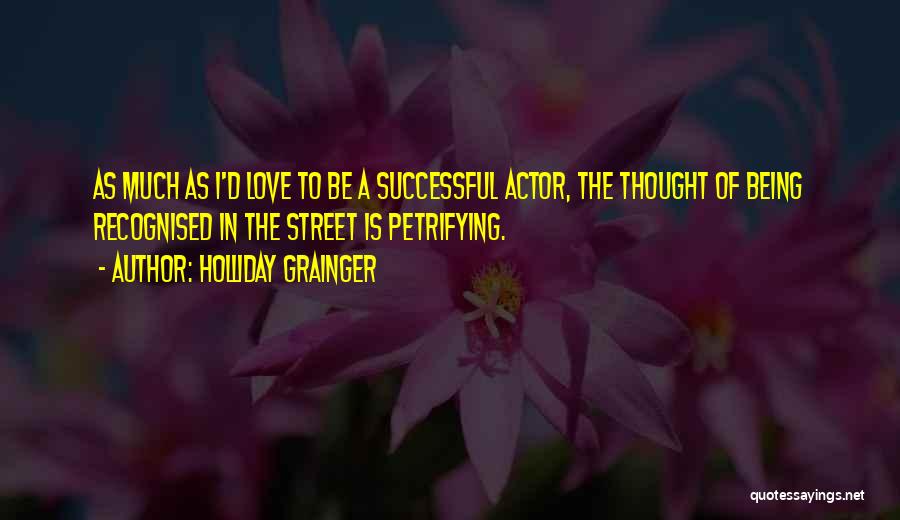 Holliday Grainger Quotes: As Much As I'd Love To Be A Successful Actor, The Thought Of Being Recognised In The Street Is Petrifying.