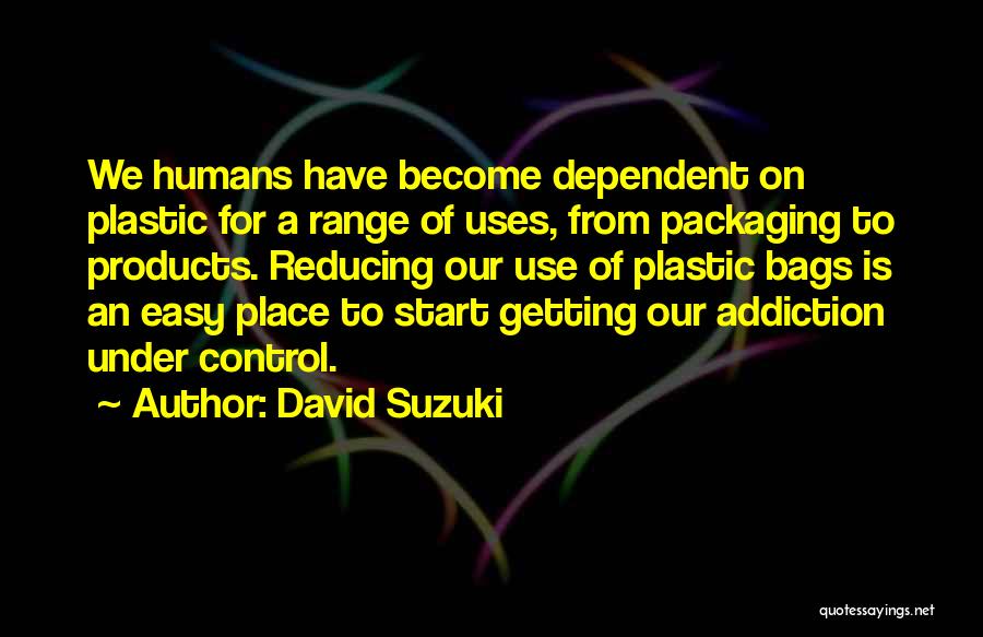 David Suzuki Quotes: We Humans Have Become Dependent On Plastic For A Range Of Uses, From Packaging To Products. Reducing Our Use Of