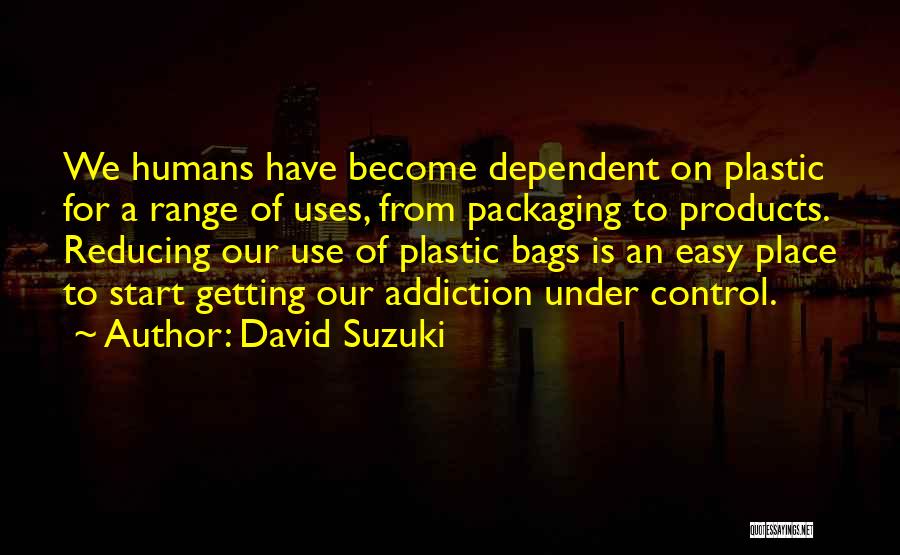 David Suzuki Quotes: We Humans Have Become Dependent On Plastic For A Range Of Uses, From Packaging To Products. Reducing Our Use Of