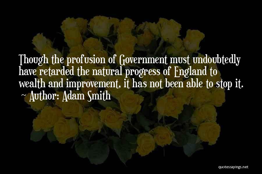 Adam Smith Quotes: Though The Profusion Of Government Must Undoubtedly Have Retarded The Natural Progress Of England To Wealth And Improvement, It Has