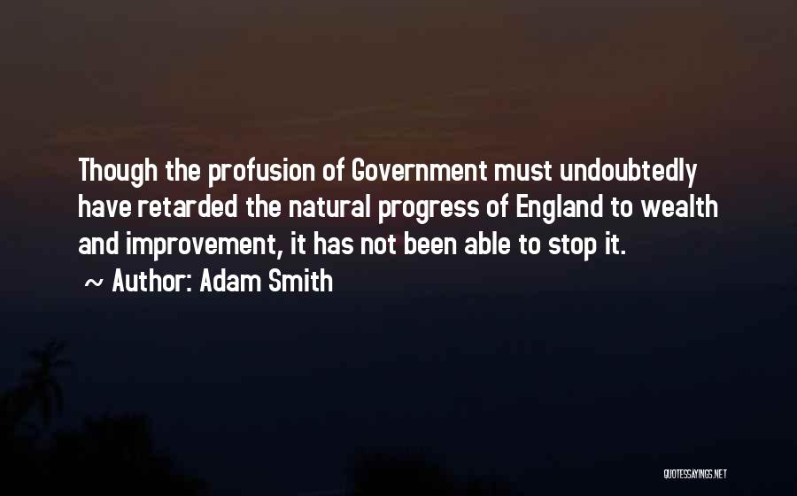 Adam Smith Quotes: Though The Profusion Of Government Must Undoubtedly Have Retarded The Natural Progress Of England To Wealth And Improvement, It Has