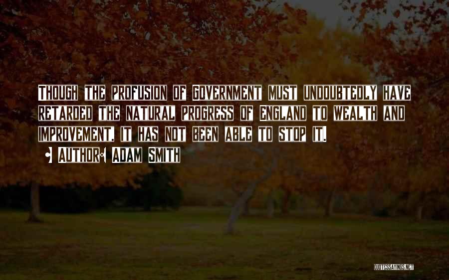 Adam Smith Quotes: Though The Profusion Of Government Must Undoubtedly Have Retarded The Natural Progress Of England To Wealth And Improvement, It Has
