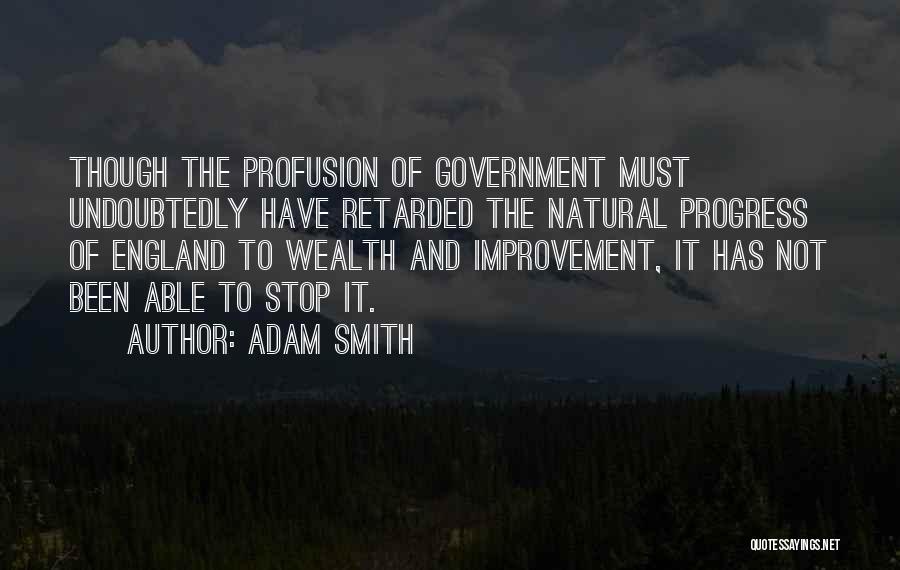 Adam Smith Quotes: Though The Profusion Of Government Must Undoubtedly Have Retarded The Natural Progress Of England To Wealth And Improvement, It Has