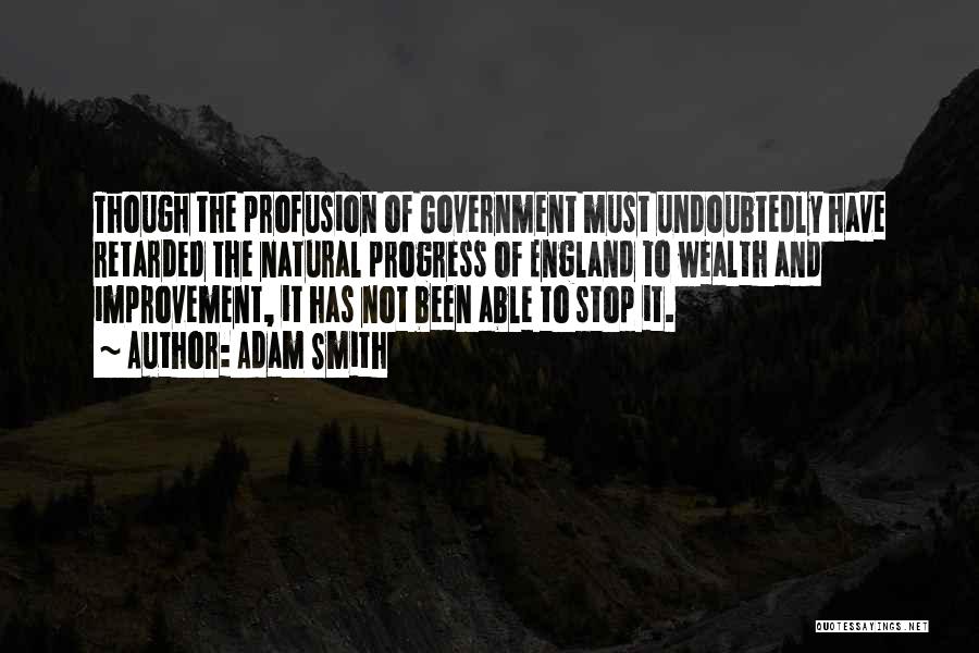 Adam Smith Quotes: Though The Profusion Of Government Must Undoubtedly Have Retarded The Natural Progress Of England To Wealth And Improvement, It Has