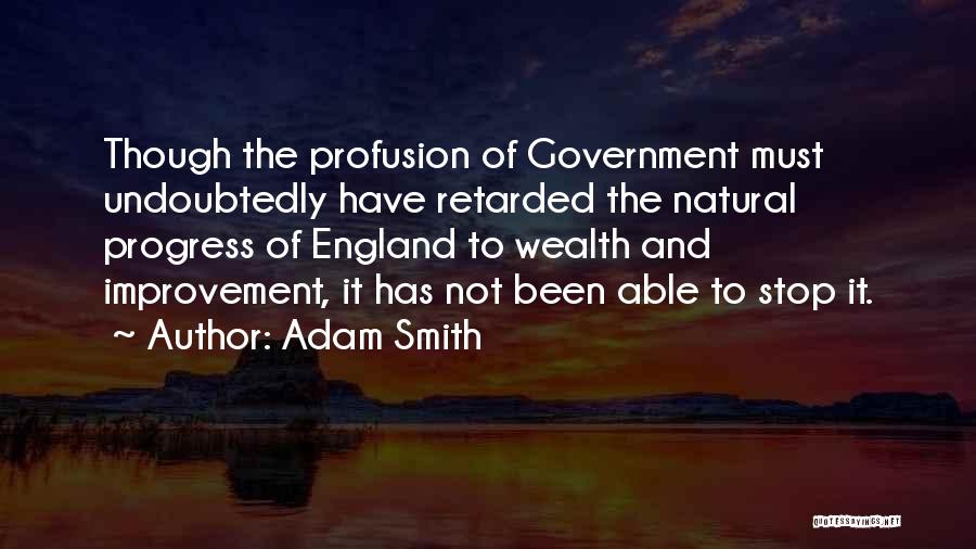 Adam Smith Quotes: Though The Profusion Of Government Must Undoubtedly Have Retarded The Natural Progress Of England To Wealth And Improvement, It Has