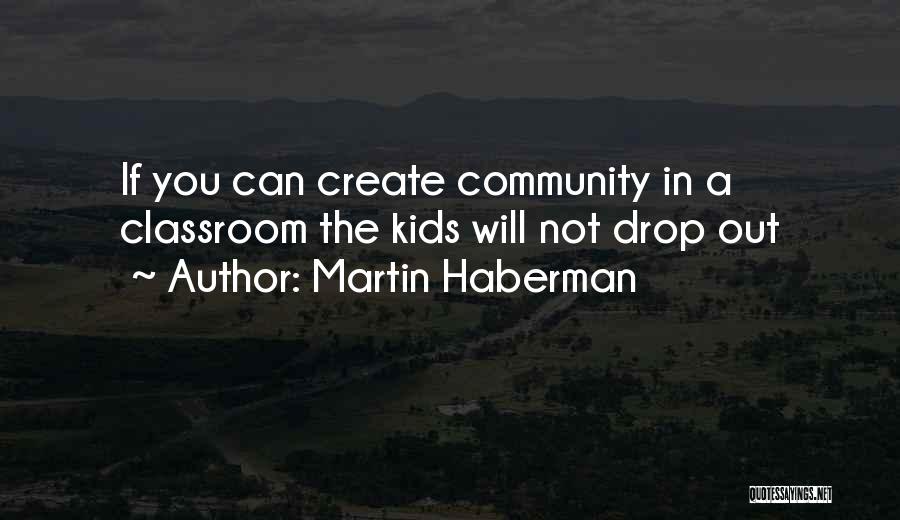 Martin Haberman Quotes: If You Can Create Community In A Classroom The Kids Will Not Drop Out
