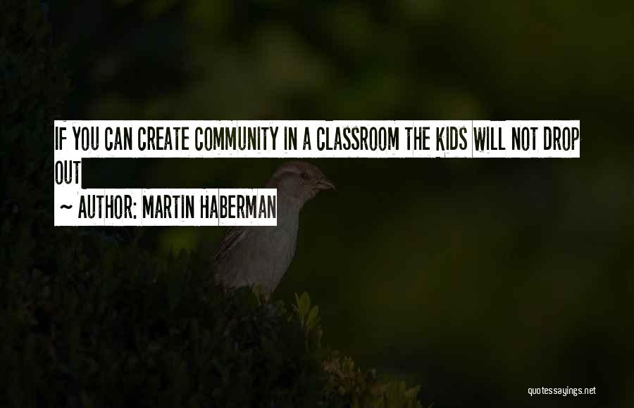 Martin Haberman Quotes: If You Can Create Community In A Classroom The Kids Will Not Drop Out