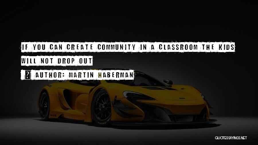 Martin Haberman Quotes: If You Can Create Community In A Classroom The Kids Will Not Drop Out