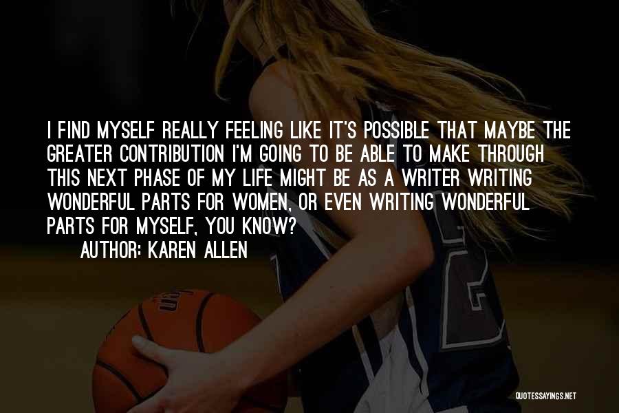 Karen Allen Quotes: I Find Myself Really Feeling Like It's Possible That Maybe The Greater Contribution I'm Going To Be Able To Make