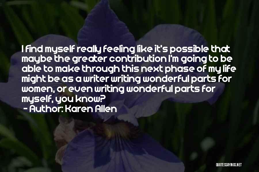 Karen Allen Quotes: I Find Myself Really Feeling Like It's Possible That Maybe The Greater Contribution I'm Going To Be Able To Make