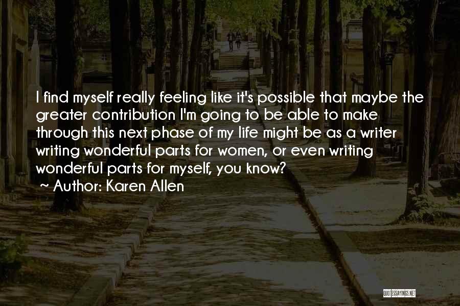 Karen Allen Quotes: I Find Myself Really Feeling Like It's Possible That Maybe The Greater Contribution I'm Going To Be Able To Make