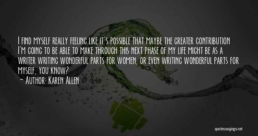 Karen Allen Quotes: I Find Myself Really Feeling Like It's Possible That Maybe The Greater Contribution I'm Going To Be Able To Make