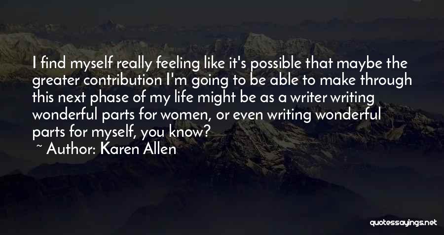 Karen Allen Quotes: I Find Myself Really Feeling Like It's Possible That Maybe The Greater Contribution I'm Going To Be Able To Make