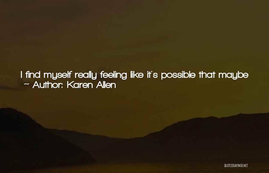 Karen Allen Quotes: I Find Myself Really Feeling Like It's Possible That Maybe The Greater Contribution I'm Going To Be Able To Make