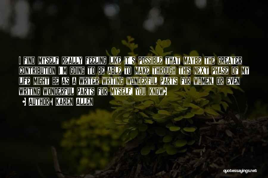 Karen Allen Quotes: I Find Myself Really Feeling Like It's Possible That Maybe The Greater Contribution I'm Going To Be Able To Make
