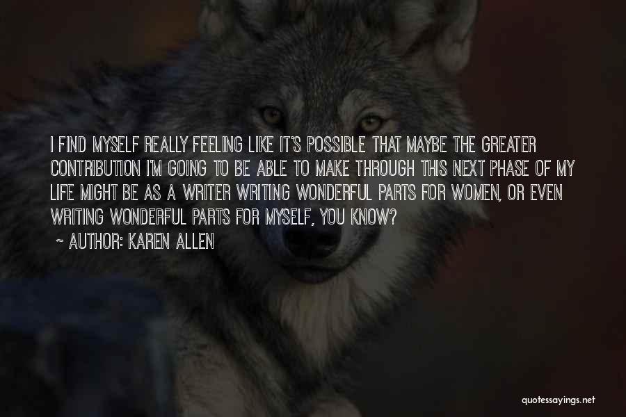 Karen Allen Quotes: I Find Myself Really Feeling Like It's Possible That Maybe The Greater Contribution I'm Going To Be Able To Make