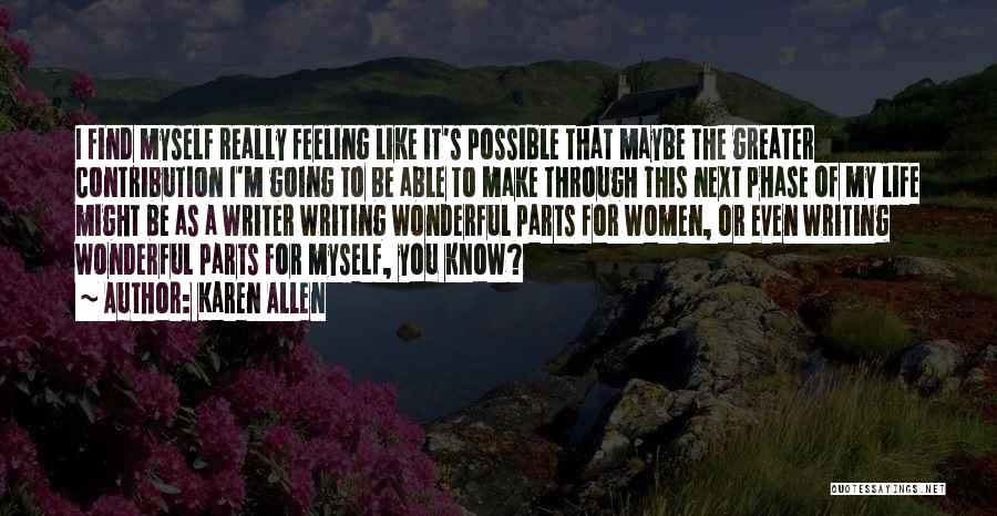 Karen Allen Quotes: I Find Myself Really Feeling Like It's Possible That Maybe The Greater Contribution I'm Going To Be Able To Make