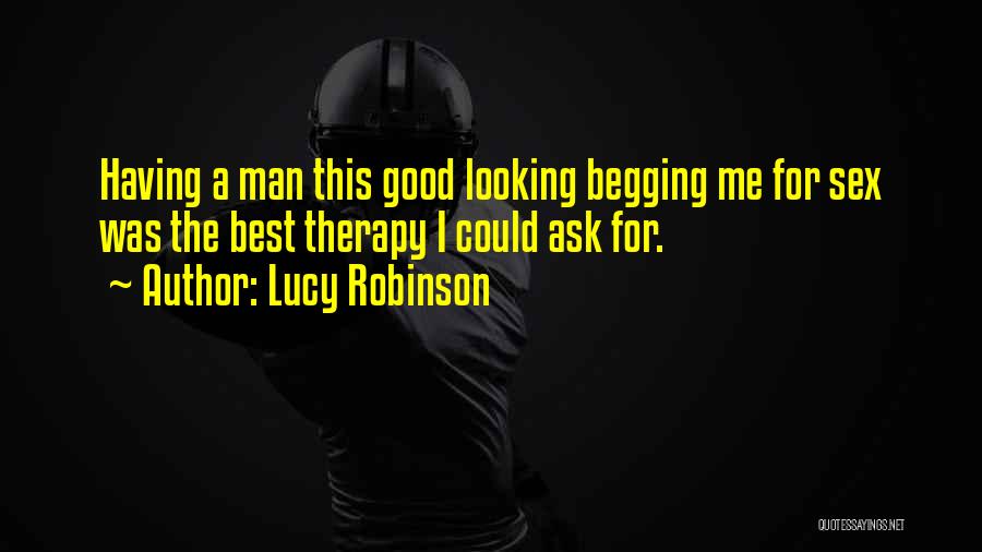 Lucy Robinson Quotes: Having A Man This Good Looking Begging Me For Sex Was The Best Therapy I Could Ask For.