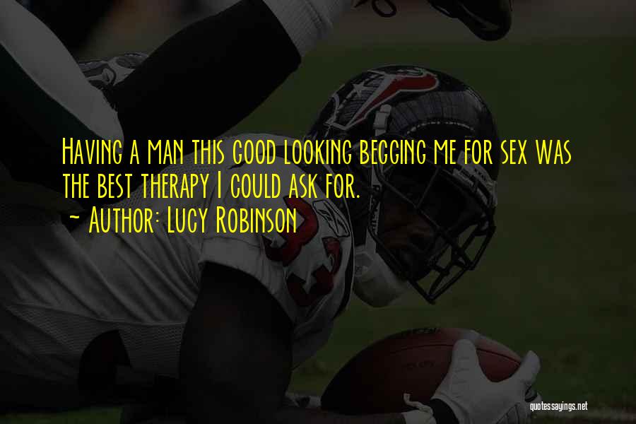 Lucy Robinson Quotes: Having A Man This Good Looking Begging Me For Sex Was The Best Therapy I Could Ask For.