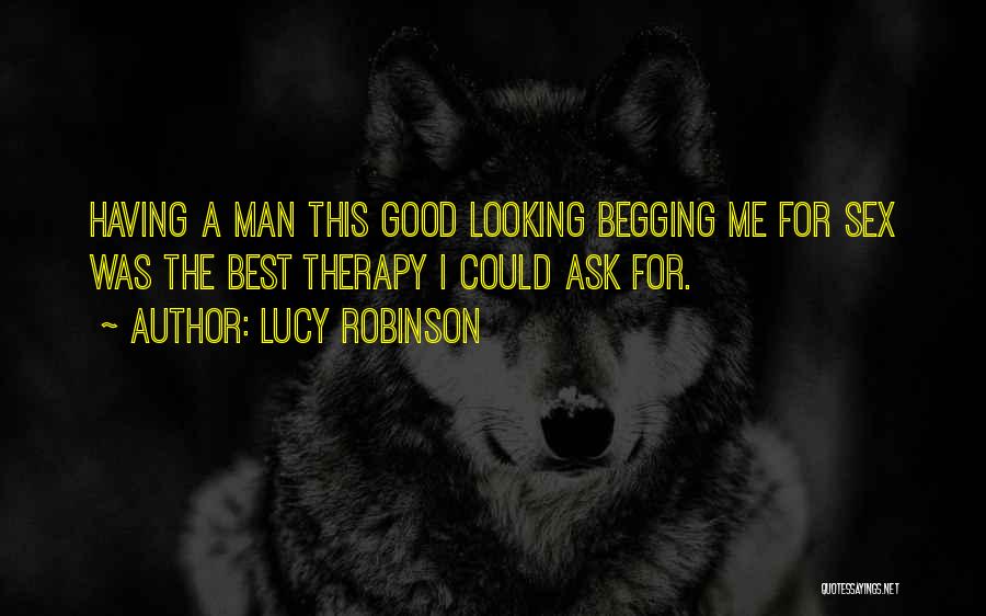 Lucy Robinson Quotes: Having A Man This Good Looking Begging Me For Sex Was The Best Therapy I Could Ask For.