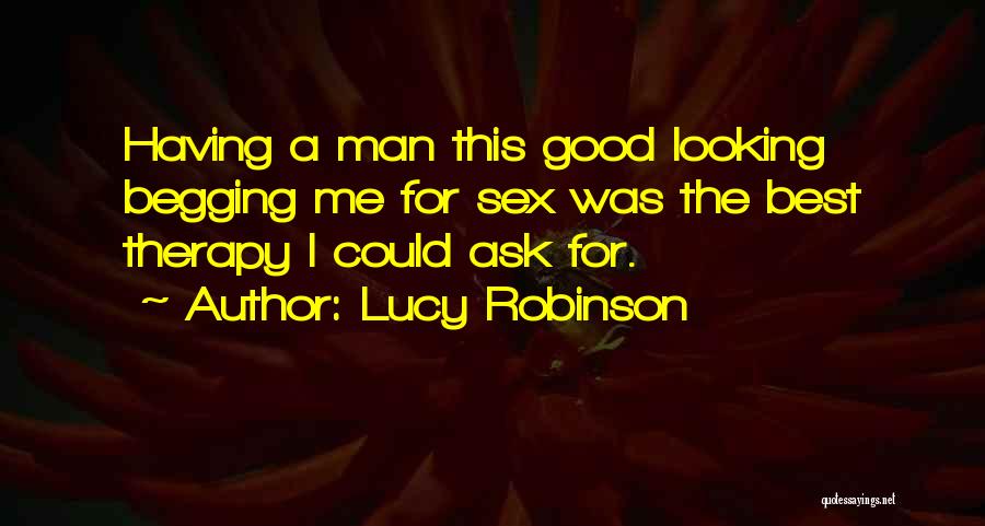 Lucy Robinson Quotes: Having A Man This Good Looking Begging Me For Sex Was The Best Therapy I Could Ask For.