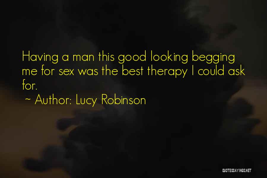 Lucy Robinson Quotes: Having A Man This Good Looking Begging Me For Sex Was The Best Therapy I Could Ask For.