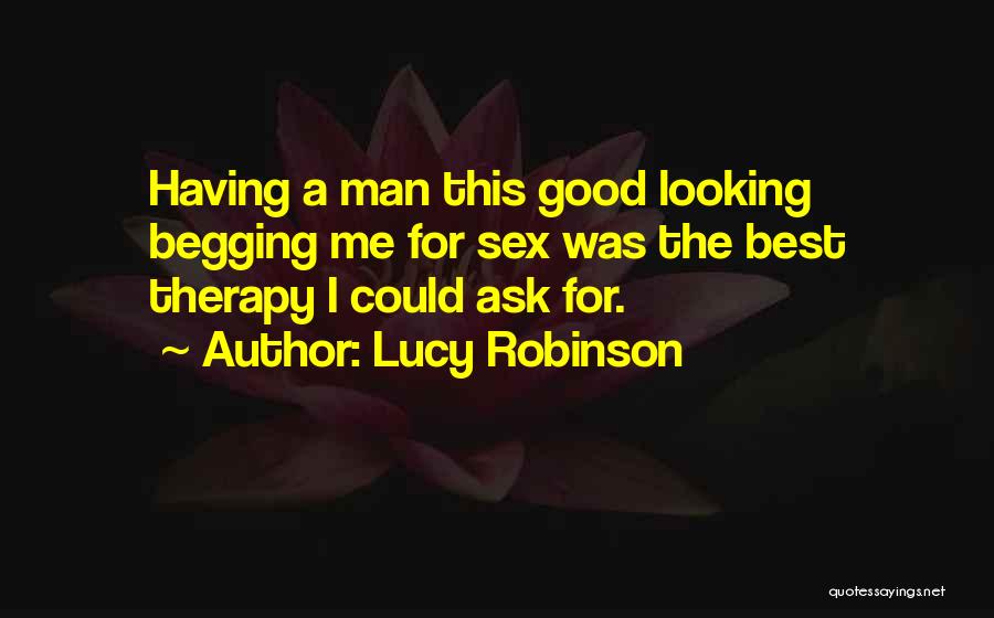 Lucy Robinson Quotes: Having A Man This Good Looking Begging Me For Sex Was The Best Therapy I Could Ask For.