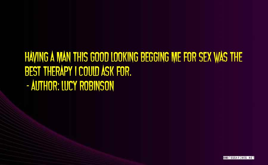 Lucy Robinson Quotes: Having A Man This Good Looking Begging Me For Sex Was The Best Therapy I Could Ask For.