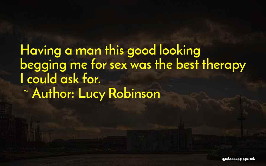 Lucy Robinson Quotes: Having A Man This Good Looking Begging Me For Sex Was The Best Therapy I Could Ask For.