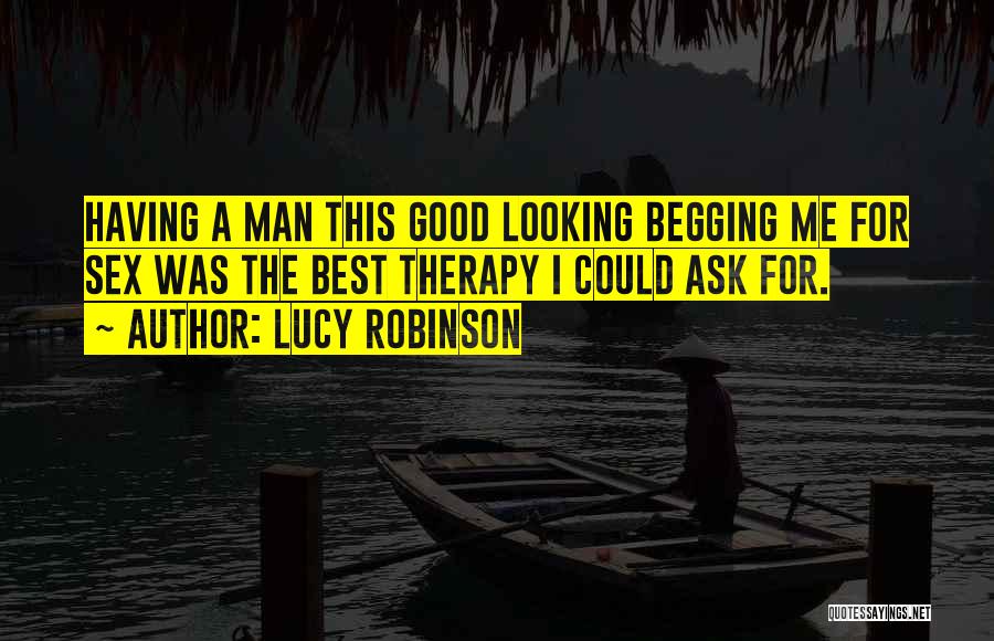 Lucy Robinson Quotes: Having A Man This Good Looking Begging Me For Sex Was The Best Therapy I Could Ask For.