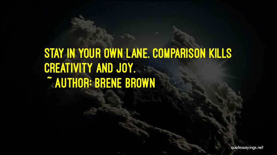 Brene Brown Quotes: Stay In Your Own Lane. Comparison Kills Creativity And Joy.