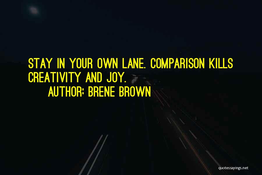 Brene Brown Quotes: Stay In Your Own Lane. Comparison Kills Creativity And Joy.