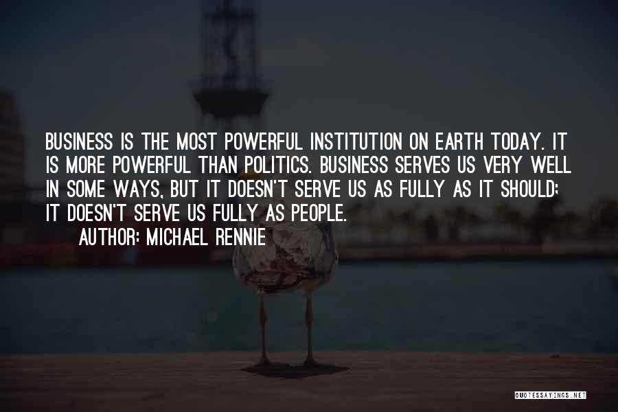 Michael Rennie Quotes: Business Is The Most Powerful Institution On Earth Today. It Is More Powerful Than Politics. Business Serves Us Very Well