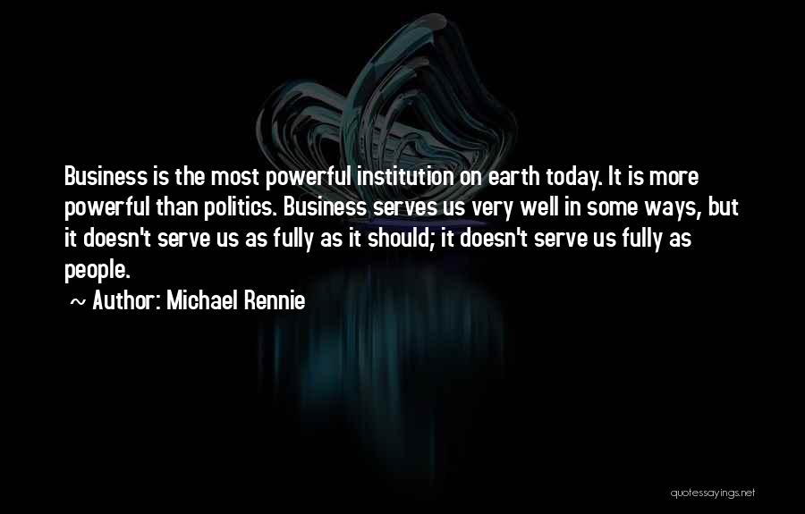 Michael Rennie Quotes: Business Is The Most Powerful Institution On Earth Today. It Is More Powerful Than Politics. Business Serves Us Very Well