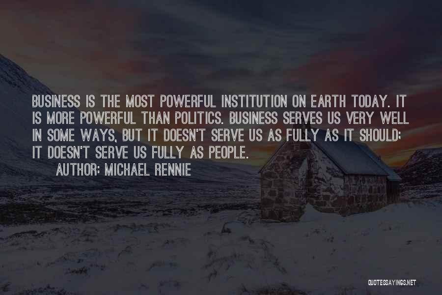 Michael Rennie Quotes: Business Is The Most Powerful Institution On Earth Today. It Is More Powerful Than Politics. Business Serves Us Very Well