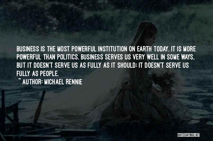Michael Rennie Quotes: Business Is The Most Powerful Institution On Earth Today. It Is More Powerful Than Politics. Business Serves Us Very Well