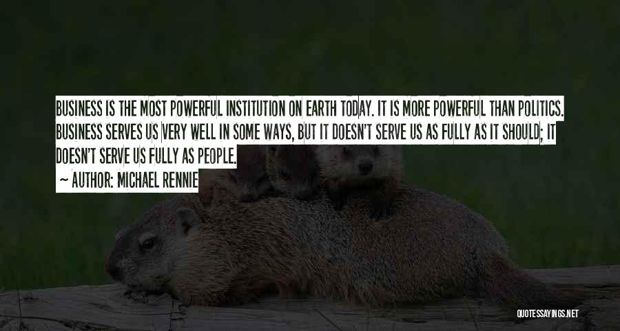 Michael Rennie Quotes: Business Is The Most Powerful Institution On Earth Today. It Is More Powerful Than Politics. Business Serves Us Very Well