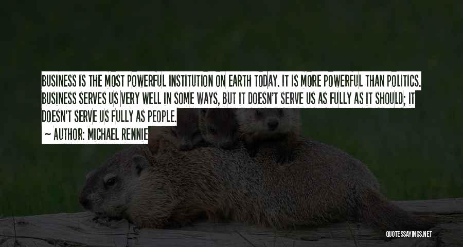 Michael Rennie Quotes: Business Is The Most Powerful Institution On Earth Today. It Is More Powerful Than Politics. Business Serves Us Very Well