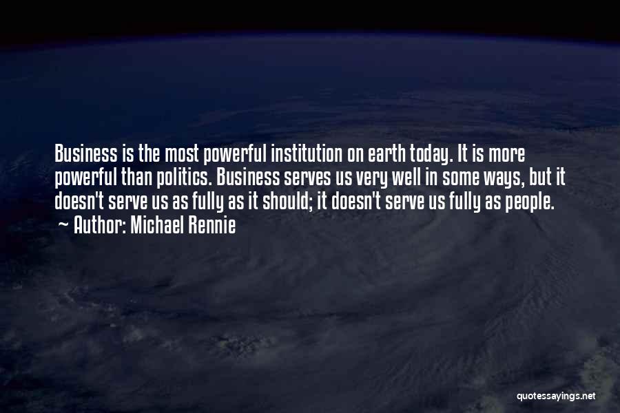 Michael Rennie Quotes: Business Is The Most Powerful Institution On Earth Today. It Is More Powerful Than Politics. Business Serves Us Very Well