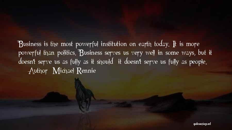 Michael Rennie Quotes: Business Is The Most Powerful Institution On Earth Today. It Is More Powerful Than Politics. Business Serves Us Very Well