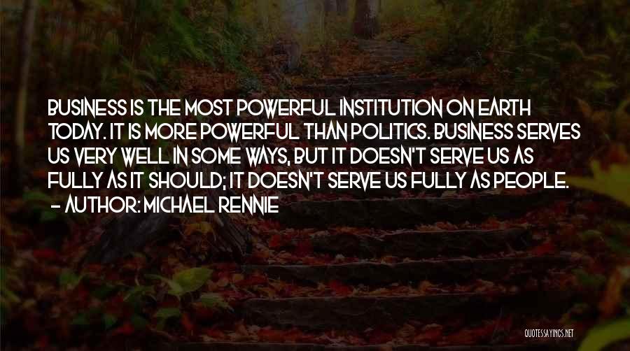 Michael Rennie Quotes: Business Is The Most Powerful Institution On Earth Today. It Is More Powerful Than Politics. Business Serves Us Very Well