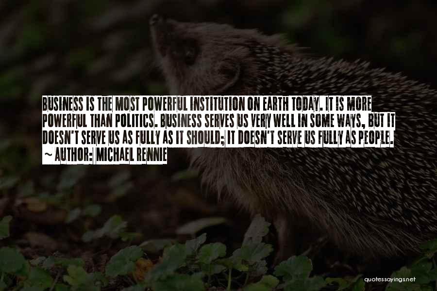 Michael Rennie Quotes: Business Is The Most Powerful Institution On Earth Today. It Is More Powerful Than Politics. Business Serves Us Very Well