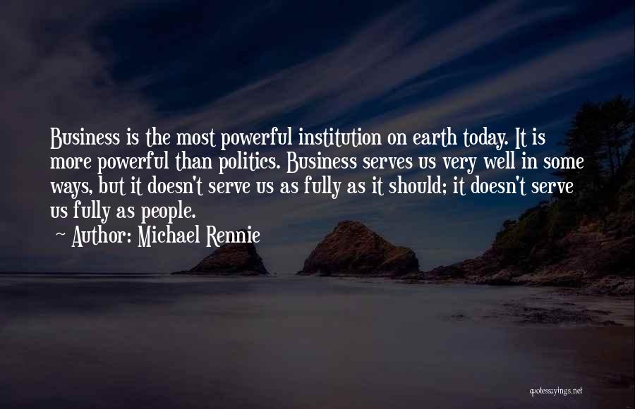 Michael Rennie Quotes: Business Is The Most Powerful Institution On Earth Today. It Is More Powerful Than Politics. Business Serves Us Very Well