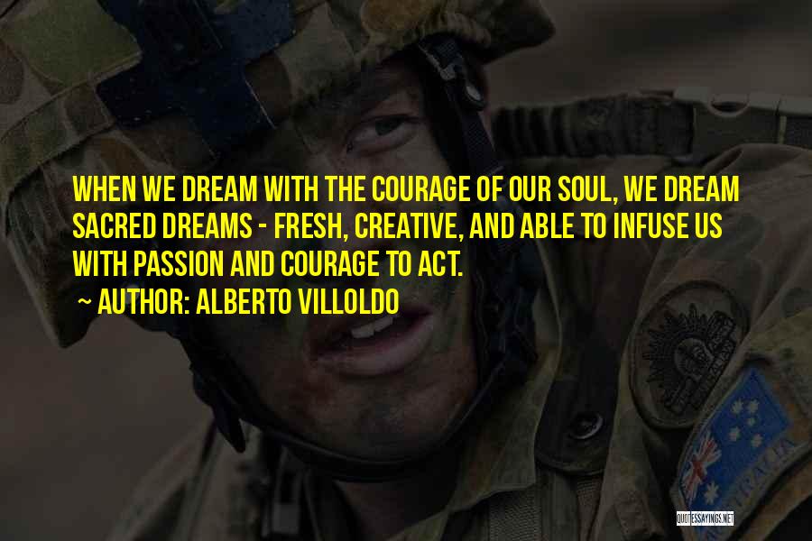 Alberto Villoldo Quotes: When We Dream With The Courage Of Our Soul, We Dream Sacred Dreams - Fresh, Creative, And Able To Infuse