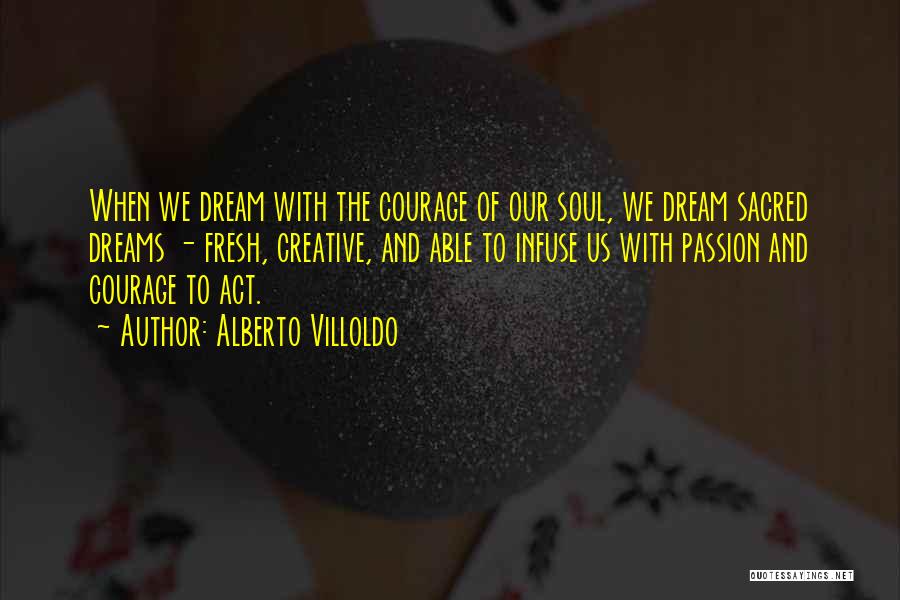 Alberto Villoldo Quotes: When We Dream With The Courage Of Our Soul, We Dream Sacred Dreams - Fresh, Creative, And Able To Infuse