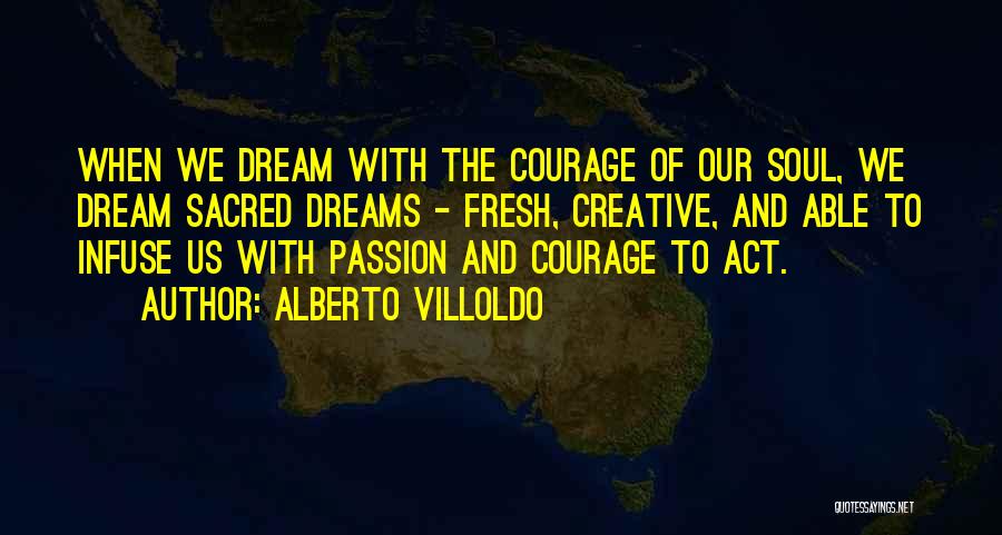 Alberto Villoldo Quotes: When We Dream With The Courage Of Our Soul, We Dream Sacred Dreams - Fresh, Creative, And Able To Infuse